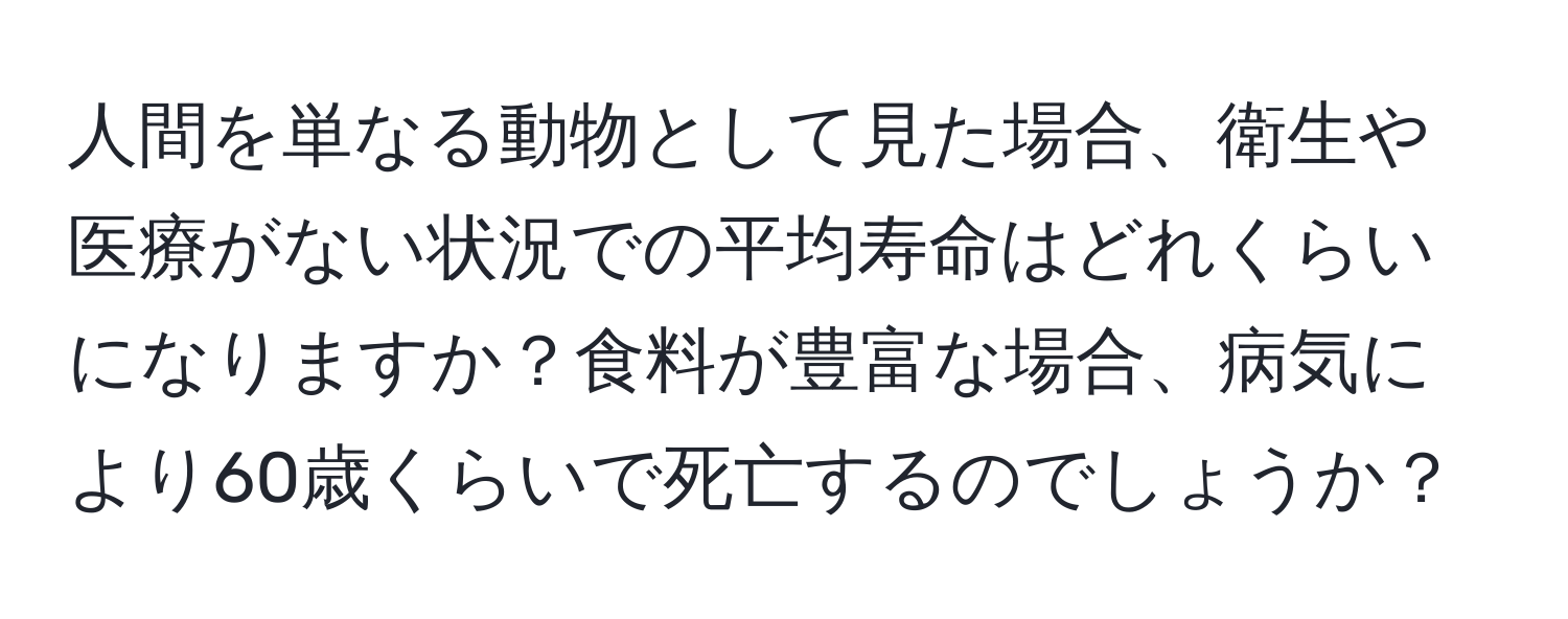 人間を単なる動物として見た場合、衛生や医療がない状況での平均寿命はどれくらいになりますか？食料が豊富な場合、病気により60歳くらいで死亡するのでしょうか？