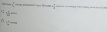 Temi buys 5 7/8  ounces of chocolate chips. She uses 4 4/8  ounces in a recipe. How many ounces of cho
1 5/24 ourcm
1 3/14  ain