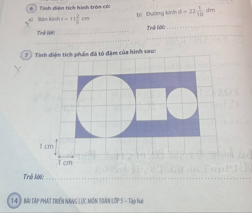 Tính diện tích hình tròn có: 
b) Đường kính d=22 1/10 dm
_ 
a) Bán kính r=11 2/5 cm
_ 
Trả lời:_ Trả lời: 
_ 
7 Tính diện tích phần đã tô đậm của hình sau: 
Trả lời:_ 
_ 
14 BÀI TẬP PHÁT TRIẾN NĂNG LƯC MÔN TOÁN LỚP 5 - Tập hai