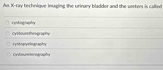 An X -ray technique imaging the urinary bladder and the ureters is called
cystography
cystourethrography
cystopyelography
cystoureterography