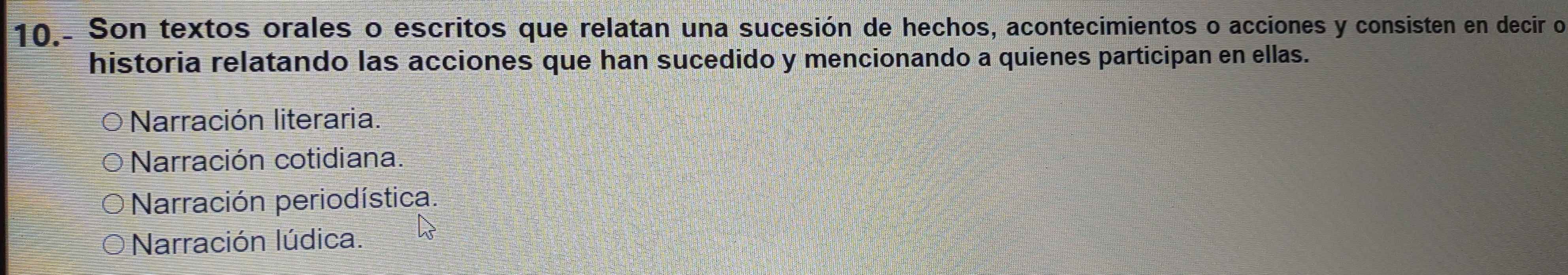 10.. Son textos orales o escritos que relatan una sucesión de hechos, acontecimientos o acciones y consisten en decir o
historia relatando las acciones que han sucedido y mencionando a quienes participan en ellas.
Narración literaria.
Narración cotidiana.
Narración periodística.
Narración lúdica.