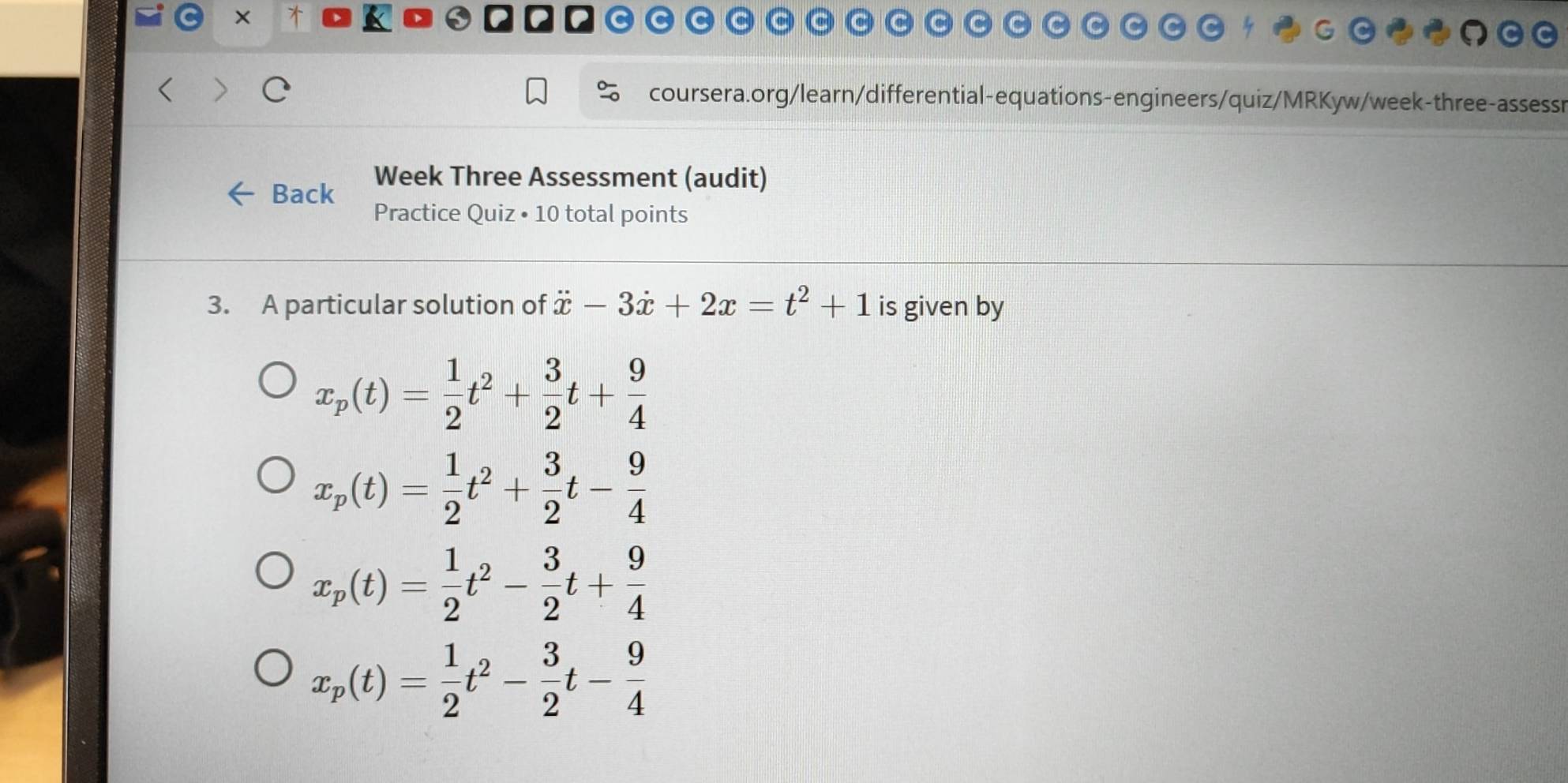 ×
coursera.org/learn/differential-equations-engineers/quiz/MRKyw/week-three-assessr
Back Week Three Assessment (audit)
Practice Quiz • 10 total points
3. A particular solution of dot x-3dot x+2x=t^2+1 is given by
x_p(t)= 1/2 t^2+ 3/2 t+ 9/4 
x_p(t)= 1/2 t^2+ 3/2 t- 9/4 
x_p(t)= 1/2 t^2- 3/2 t+ 9/4 
x_p(t)= 1/2 t^2- 3/2 t- 9/4 