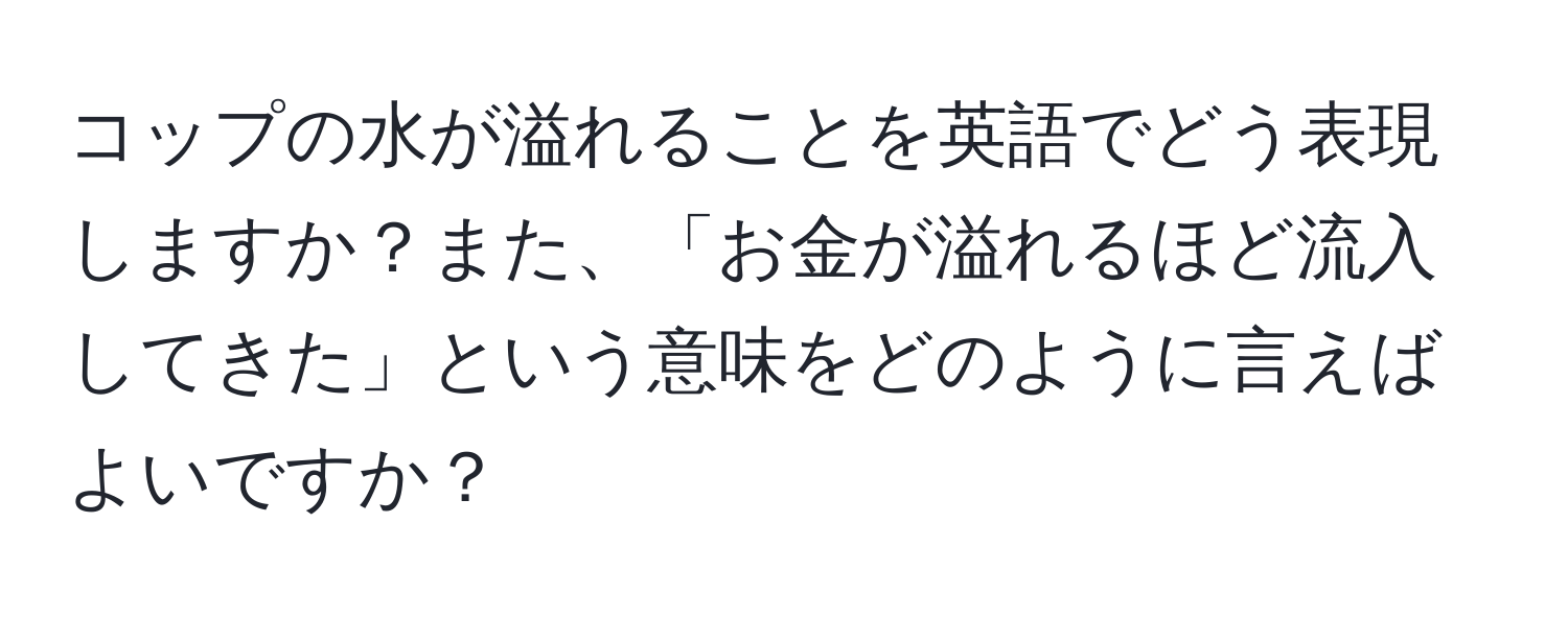 コップの水が溢れることを英語でどう表現しますか？また、「お金が溢れるほど流入してきた」という意味をどのように言えばよいですか？