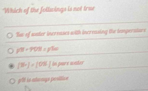 Which of the follwings is not true
Tw of water increases with increasing the temperature
p% +90% +90% =p^2(w
[B+]=[OB] in pure water
pH is always positice