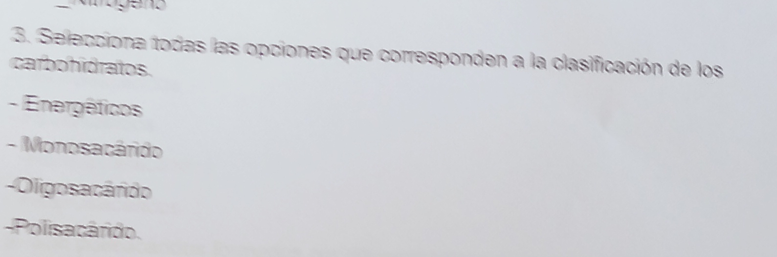 ogeno
3. Selecciona todas las opciones que corresponden a la clasificación de los
carbohidratos.
- Energéticos
- Monosacárido
-Oligos a cárido
-Polisacárido.