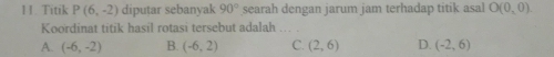 Titik P(6,-2) diputar sebanyak 90° searah dengan jarum jam terhadap titik asal O(0,0)
Koordinat titik hasil rotasi tersebut adalah
A. (-6,-2) B. (-6,2) C. (2,6) D. (-2,6)