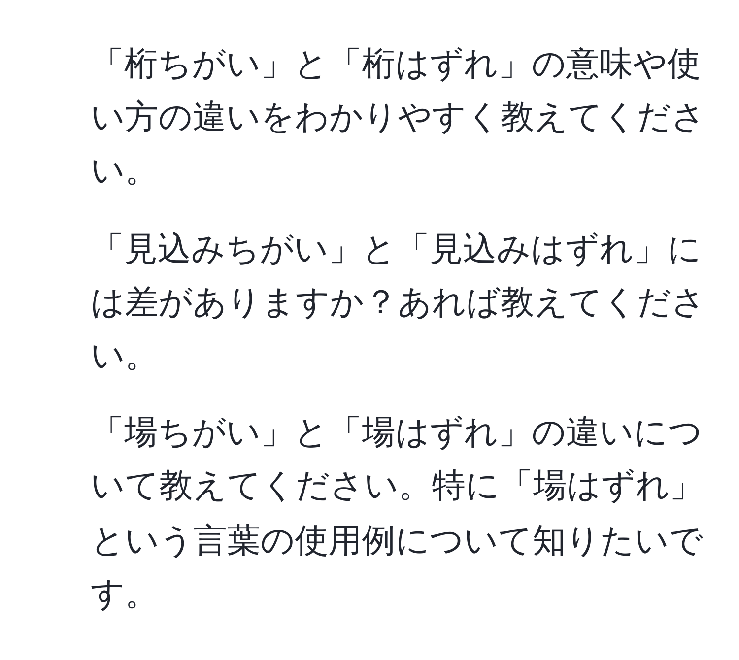 「桁ちがい」と「桁はずれ」の意味や使い方の違いをわかりやすく教えてください。  
2. 「見込みちがい」と「見込みはずれ」には差がありますか？あれば教えてください。  
3. 「場ちがい」と「場はずれ」の違いについて教えてください。特に「場はずれ」という言葉の使用例について知りたいです。