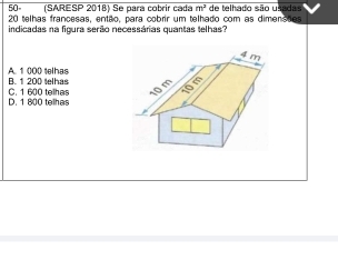 50º (SARESP 2018) Se para cobrir cada m^2
20 telhas francesas, então, para cobrir um telhado com as dimensões de telhado são usadas
indicadas na figura serão necessárias quantas telhas?
4 m
B. 1 200 telhas A. 1 000 telhas
D. 1 800 telhas C. 1 600 telhas 10 m om