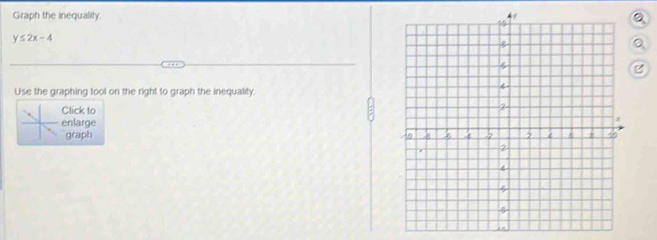 Graph the inequality.
y≤ 2x-4
Use the graphing tool on the right to graph the inequality. 
Click to 
enlarge 
graph