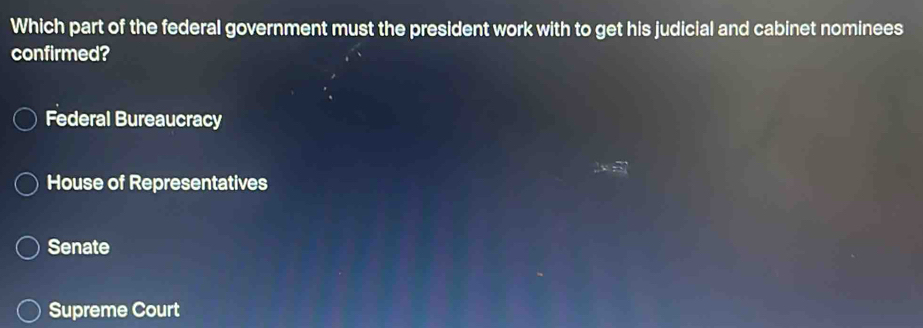 Which part of the federal government must the president work with to get his judicial and cabinet nominees
confirmed?
Federal Bureaucracy
House of Representatives
Senate
Supreme Court