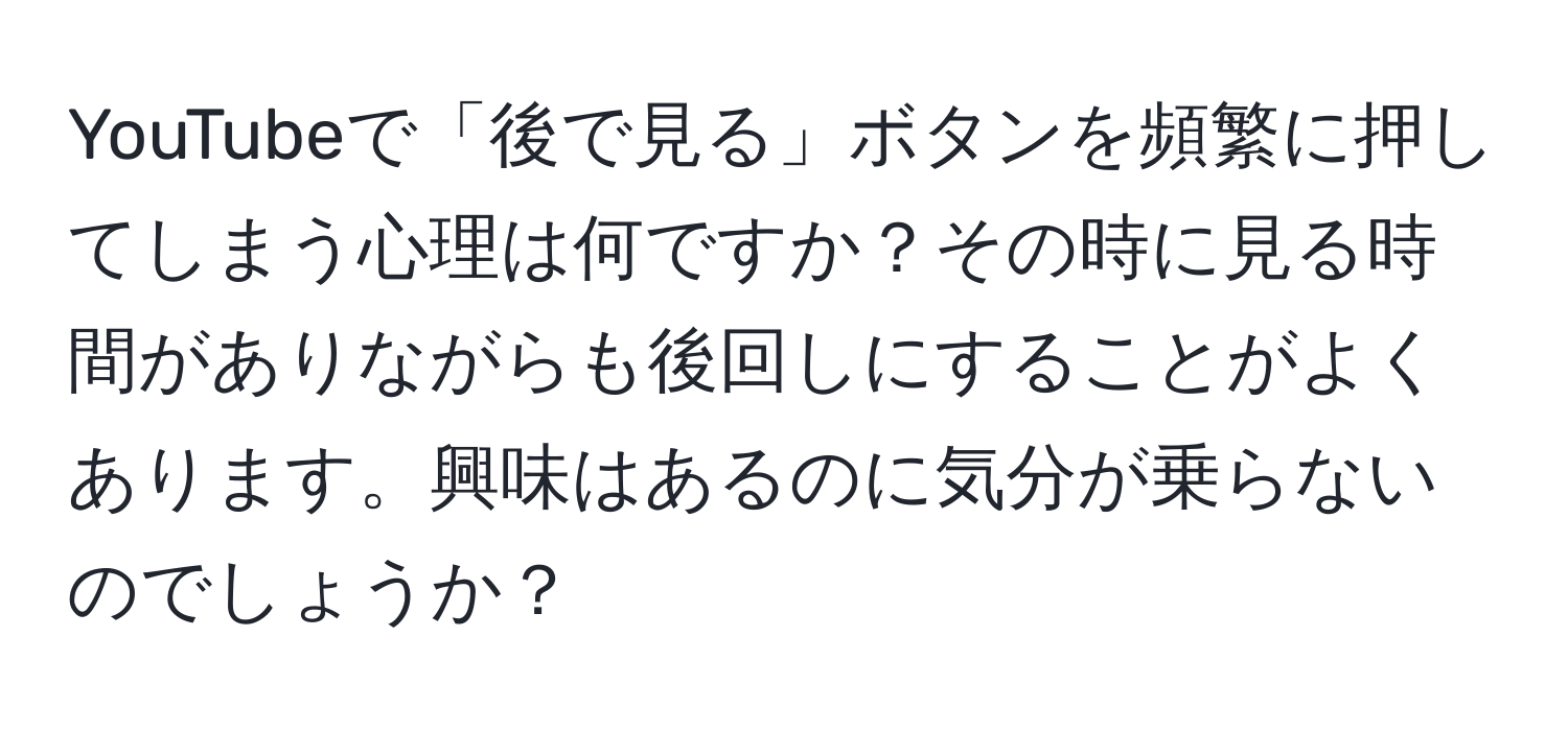 YouTubeで「後で見る」ボタンを頻繁に押してしまう心理は何ですか？その時に見る時間がありながらも後回しにすることがよくあります。興味はあるのに気分が乗らないのでしょうか？