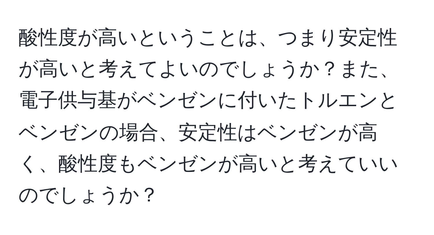 酸性度が高いということは、つまり安定性が高いと考えてよいのでしょうか？また、電子供与基がベンゼンに付いたトルエンとベンゼンの場合、安定性はベンゼンが高く、酸性度もベンゼンが高いと考えていいのでしょうか？