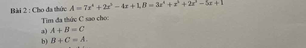 Cho đa thức A=7x^4+2x^5-4x+1, B=3x^4+x^5+2x^3-5x+1
Tìm đa thức C sao cho:
a) A+B=C
b) B+C=A.