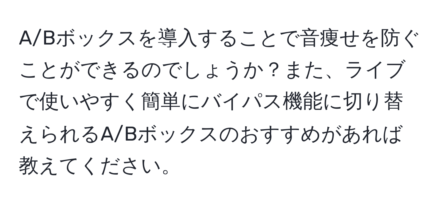 A/Bボックスを導入することで音痩せを防ぐことができるのでしょうか？また、ライブで使いやすく簡単にバイパス機能に切り替えられるA/Bボックスのおすすめがあれば教えてください。