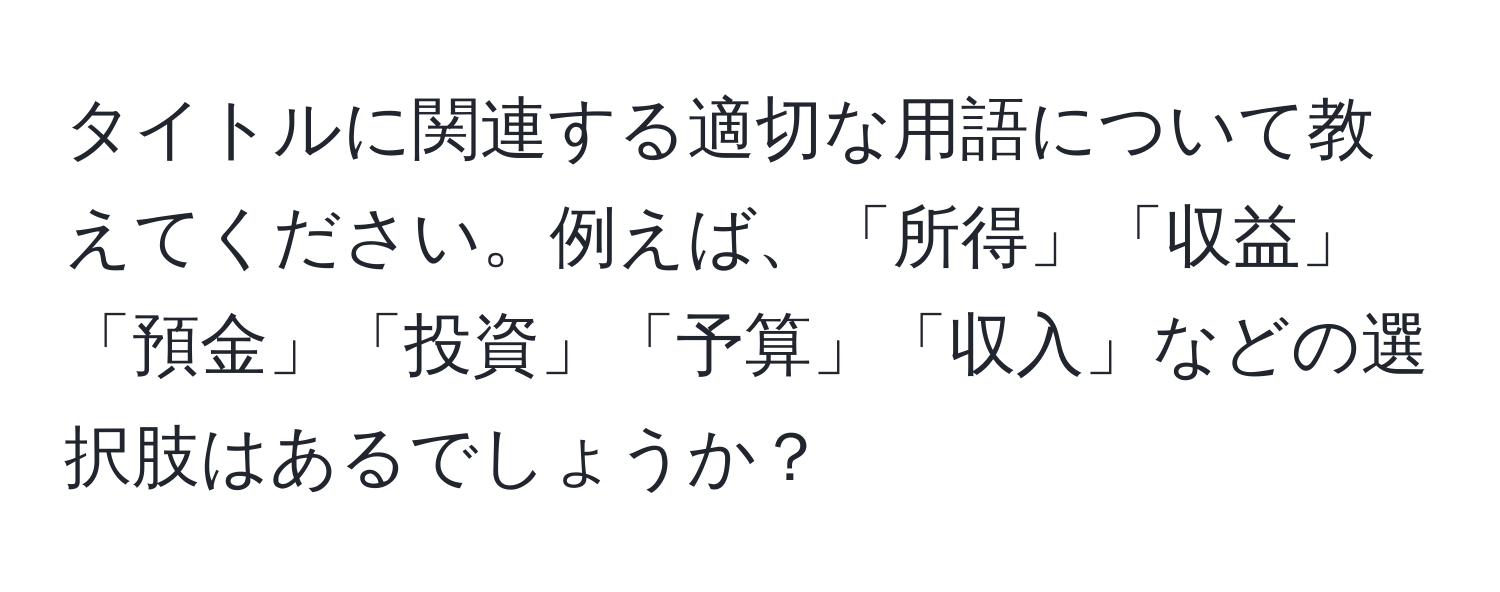 タイトルに関連する適切な用語について教えてください。例えば、「所得」「収益」「預金」「投資」「予算」「収入」などの選択肢はあるでしょうか？