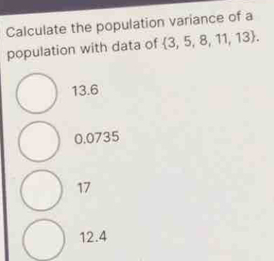 Calculate the population variance of a
population with data of  3,5,8,11,13.
13.6
0.0735
17
12.4