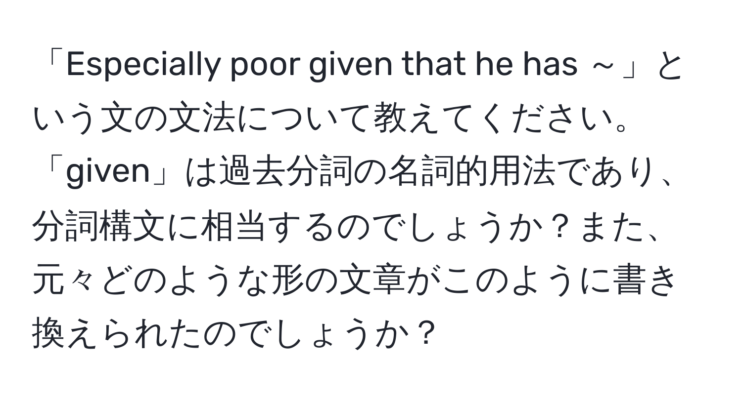 「Especially poor given that he has ～」という文の文法について教えてください。「given」は過去分詞の名詞的用法であり、分詞構文に相当するのでしょうか？また、元々どのような形の文章がこのように書き換えられたのでしょうか？