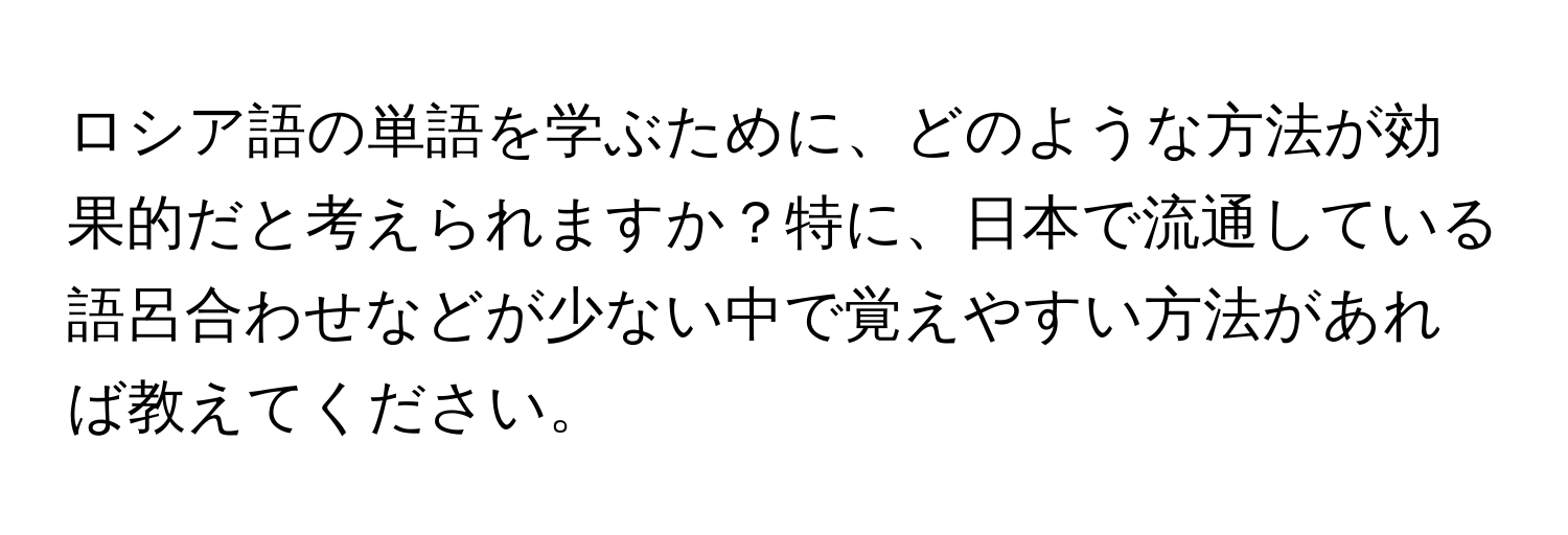 ロシア語の単語を学ぶために、どのような方法が効果的だと考えられますか？特に、日本で流通している語呂合わせなどが少ない中で覚えやすい方法があれば教えてください。