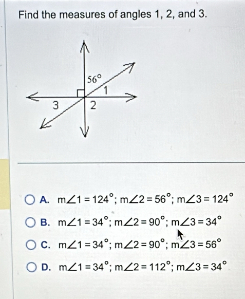 Find the measures of angles 1, 2, and 3.
A. m∠ 1=124°;m∠ 2=56°;m∠ 3=124°
B. m∠ 1=34°;m∠ 2=90°;m∠ 3=34°
C. m∠ 1=34°;m∠ 2=90°;m∠ 3=56°
D. m∠ 1=34°;m∠ 2=112°;m∠ 3=34°