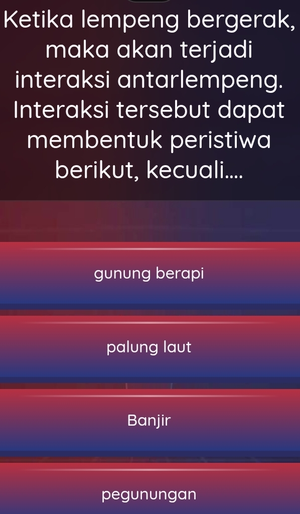 Ketika lempeng bergerak,
maka akan terjadi
interaksi antarlempeng.
Interaksi tersebut dapat
membentuk peristiwa
berikut, kecuali....
gunung berapi
palung laut
Banjir
pegunungan