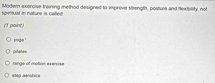 Modern exercise training method designed to improve strength, posture and flexibility, not
spiritual in nature is called
(1 point)
yoga '
pilates
range of motion exercise
step aerobics