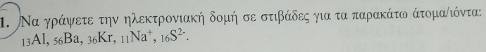 Να γράψετε την ηλεκτρονιακή δομή σε στιβάδες για τα παρακάτω άτομανιόντα: 
13Al, 56Ba, 36Kr, _11Na^+, _16S^(2-).