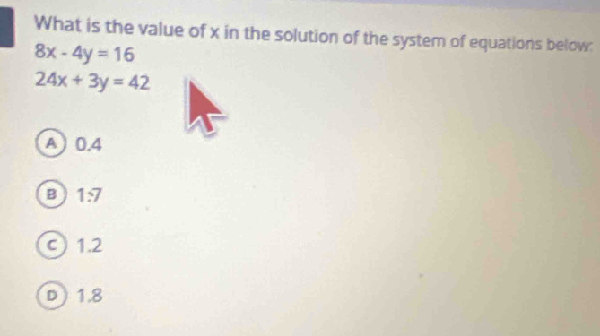 What is the value of x in the solution of the system of equations below:
8x-4y=16
24x+3y=42
A  0.4
B 1:7
c) 1.2
D) 1.8