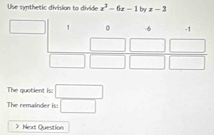 Use synthetic division to divide x^3-6x-1 by x-3
The quotient is: □
The remainder is: □
Next Question