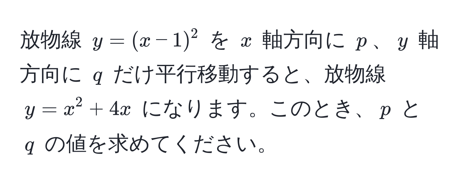 放物線 $y = (x - 1)^2$ を $x$ 軸方向に $p$、$y$ 軸方向に $q$ だけ平行移動すると、放物線 $y = x^2 + 4x$ になります。このとき、$p$ と $q$ の値を求めてください。