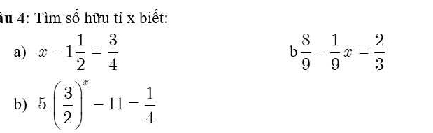 Ấu 4: Tìm số hữu tỉ x biết: 
a) x-1 1/2 = 3/4  b 8/9 - 1/9 x= 2/3 
b) 5.( 3/2 )^x-11= 1/4 