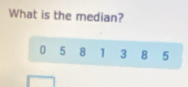 What is the median?
0 5 8 1 3 8 5