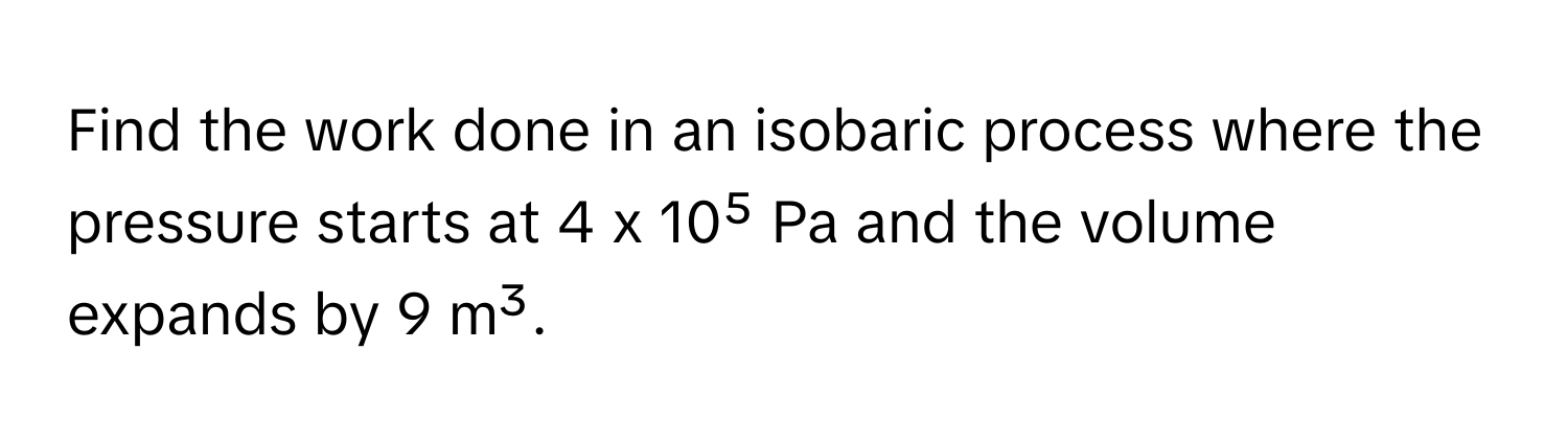 Find the work done in an isobaric process where the pressure starts at 4 x 10⁵ Pa and the volume expands by 9 m³.