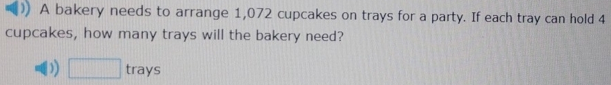 A bakery needs to arrange 1,072 cupcakes on trays for a party. If each tray can hold 4
cupcakes, how many trays will the bakery need? 
)) □ trays