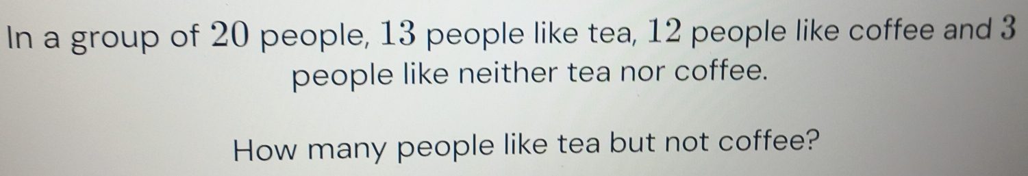 In a group of 20 people, 13 people like tea, 12 people like coffee and 3
people like neither tea nor coffee. 
How many people like tea but not coffee?