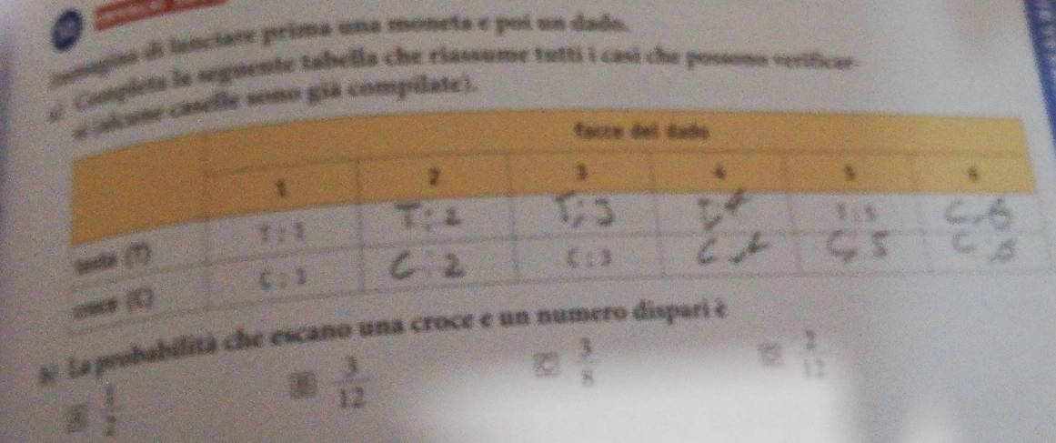 ingiaa di lanciate prima una moneta e poi un dado.
pieta la seguente tabella che riassume tutti i casi che possono «erificar
o giá compilate).
# La probabilità che escano
 1/2 
 3/12 
C  3/8 
D  2/12 