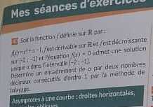 Mes séances d'éxércit 
Soit la fonction /défirie sur R par :
f(x)=x^2+x-1 / est dérivable sur R et / est décroissante 
unique « dans l'intervalle sut f-2:-1 et l'équation f(x)=0 adnet une solution 
Désermine un encadrement de « par deux nombres (-2;-1). 
cécimaux consécutifs d'ordre I par la méthode de 
ha laya ge. 
Asymptotes à une courbe ; droites horizontales,
y-81