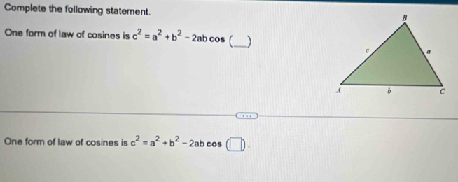 Complete the following statement.
One form of law of cosines is c^2=a^2+b^2-2abcos _)
One form of law of cosines is c^2=a^2+b^2-2abcos (□ ).