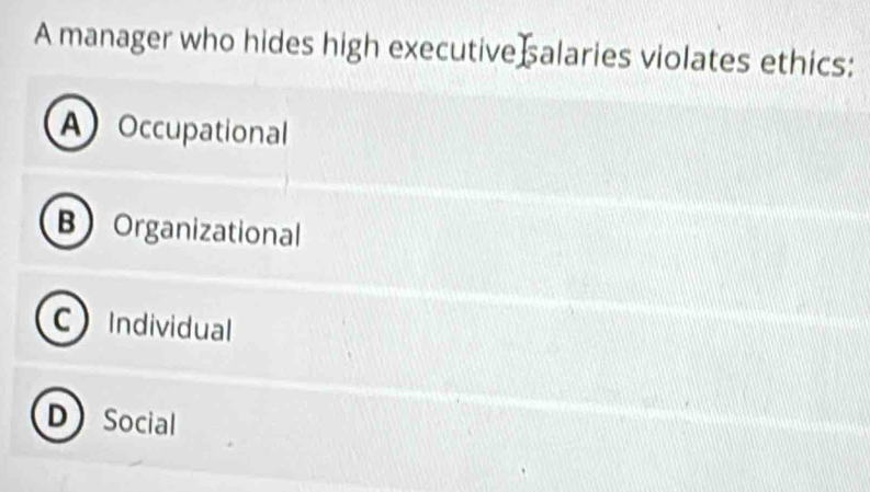 A manager who hides high executive salaries violates ethics:
A Occupational
B Organizational
CIndividual
DSocial