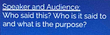 Speaker and Audience: 
Who said this? Who is it said to 
and what is the purpose?