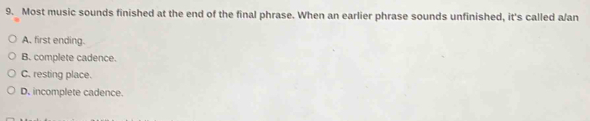 9._ Most music sounds finished at the end of the final phrase. When an earlier phrase sounds unfinished, it's called a/an
A. first ending.
B. complete cadence.
C. resting place.
D. incomplete cadence.