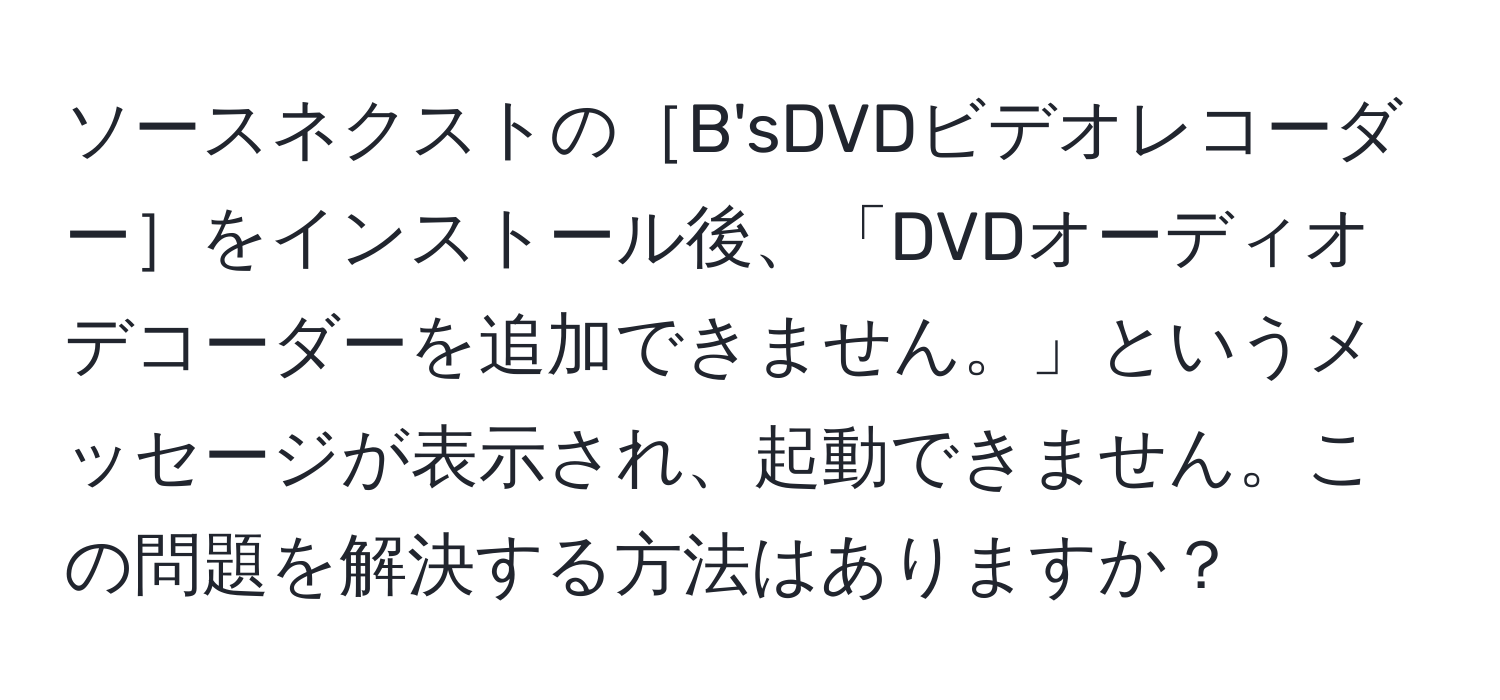 ソースネクストの［B'sDVDビデオレコーダー］をインストール後、「DVDオーディオデコーダーを追加できません。」というメッセージが表示され、起動できません。この問題を解決する方法はありますか？