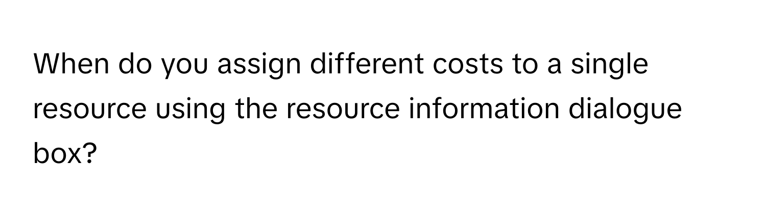 When do you assign different costs to a single resource using the resource information dialogue box?