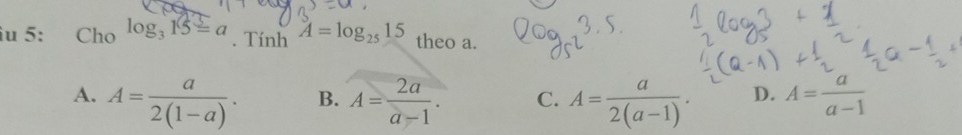 iu 5: Cho log _315=a. Tính A=log _2515 theo a.
A. A= a/2(1-a) . A= 2a/a-1 . C. A= a/2(a-1) . D. A= a/a-1 
B.