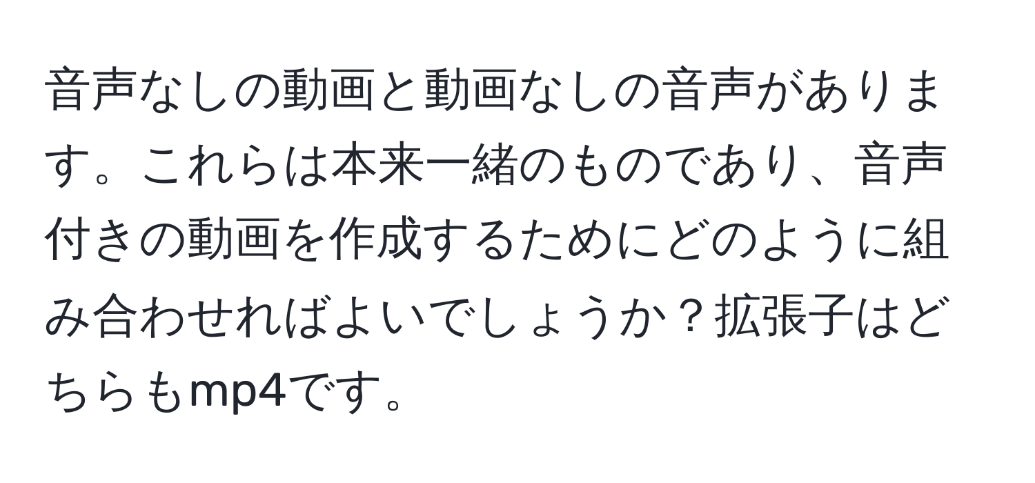 音声なしの動画と動画なしの音声があります。これらは本来一緒のものであり、音声付きの動画を作成するためにどのように組み合わせればよいでしょうか？拡張子はどちらもmp4です。