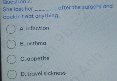 Question /.
She lost her _after the surgery and
couldn't eat anything.
A. infection
B. asthma
C. appetite
D. travel sickness