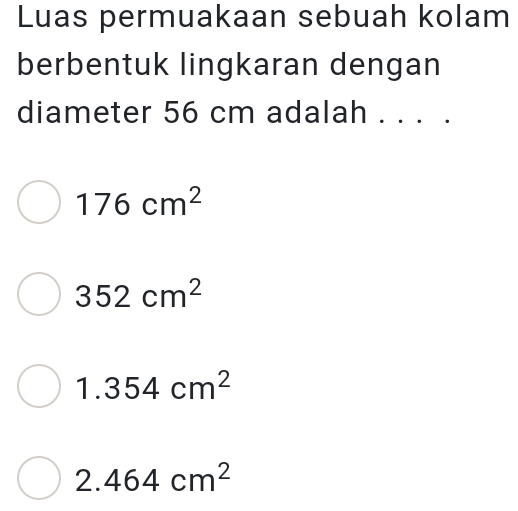 Luas permuakaan sebuah kolam
berbentuk lingkaran dengan
diameter 56 cm adalah . . . .
176cm^2
352cm^2
1.354cm^2
2.464cm^2