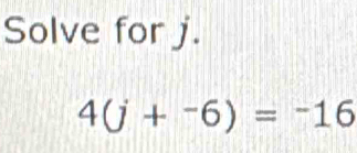 Solve for j.
4(j+^-6)=^-16