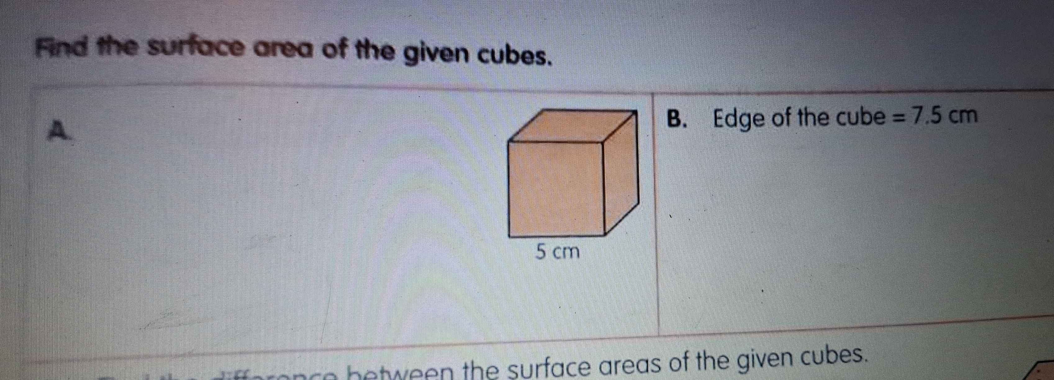 Find the surface area of the given cubes. 
A. 
B. Edge of the cube =7.5cm
frence between the surface areas of the given cubes.