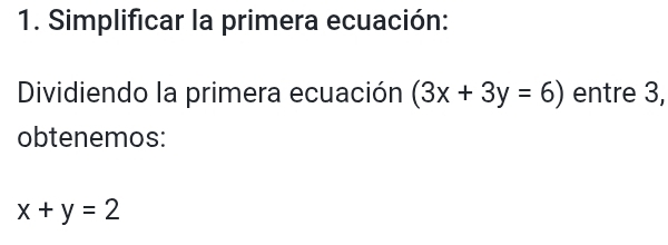 Simplificar la primera ecuación:
Dividiendo la primera ecuación (3x+3y=6) entre 3,
obtenemos:
x+y=2