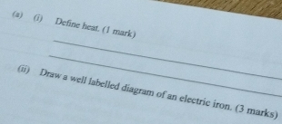 Define heat. (1 mark) 
_ 
_ 
(ii) Draw a well labelled diagram of an electric iron. (3 marks)